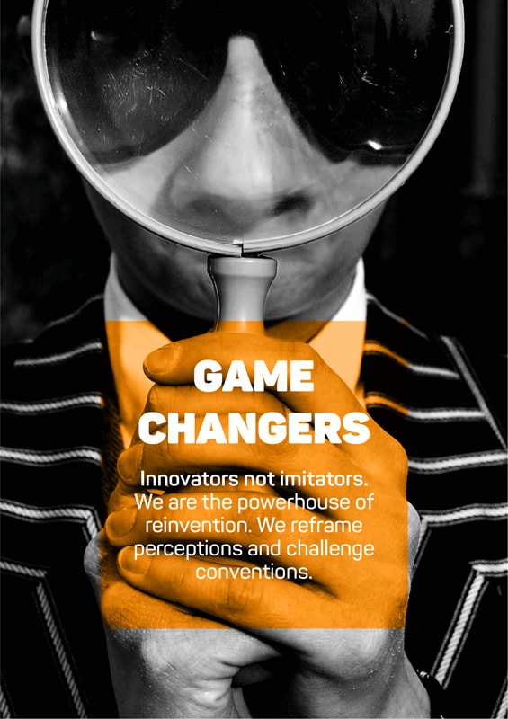 Game Changers Game Changers - Innovators, not imitators. We are the powerhouse of reinvention. We reframe perceptions and challenge conventions.