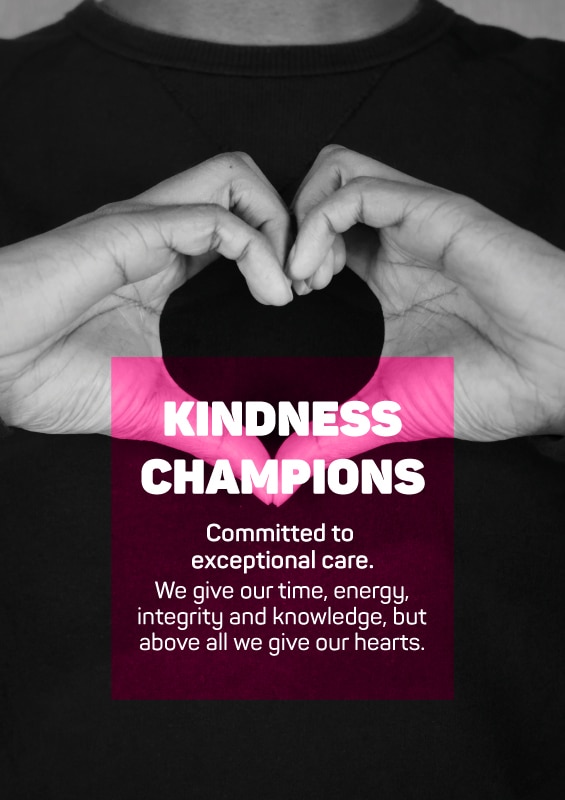 Kindness Champion Kindness Champions - Committed to exceptional care. We give our time, energy, integrity and knowledge, but above all we give our hearts.
